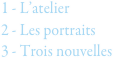 1 - L’atelier
2 - Les portraits
3 - Trois nouvelles